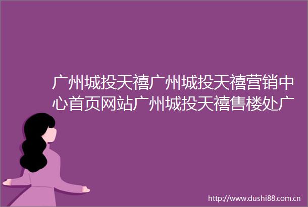 广州城投天禧广州城投天禧营销中心首页网站广州城投天禧售楼处广州城投天禧欢迎您楼盘详情最新价格户型图容积率售楼处