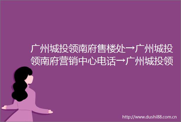 广州城投领南府售楼处→广州城投领南府营销中心电话→广州城投领南府欢迎您→首页网站→24小时热线电话