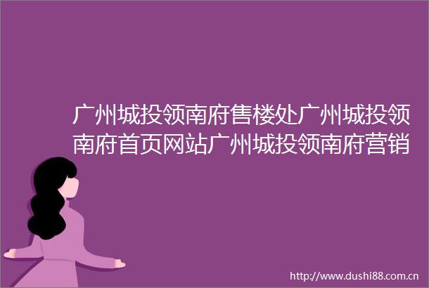 广州城投领南府售楼处广州城投领南府首页网站广州城投领南府营销中心欢迎您楼盘详情最新价格户型图容积率最新售楼处
