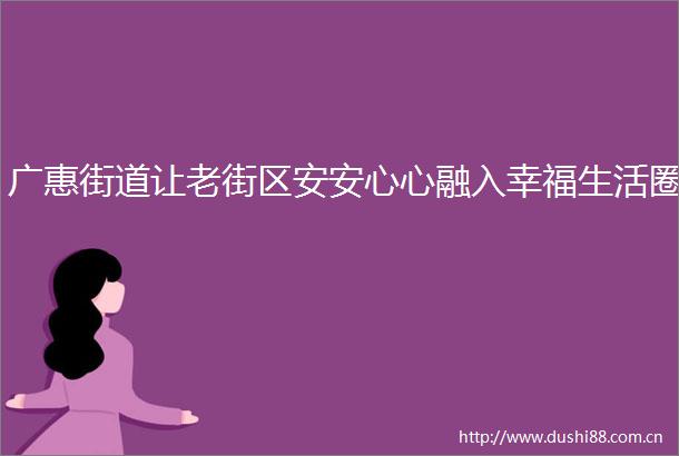 广惠街道让老街区安安心心融入幸福生活圈
