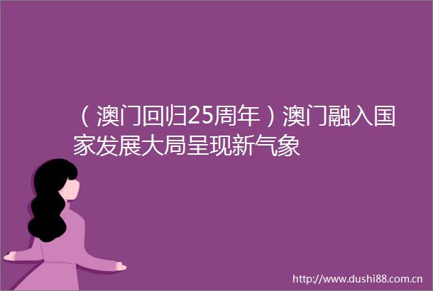 （澳门回归25周年）澳门融入发展大局呈现新气象