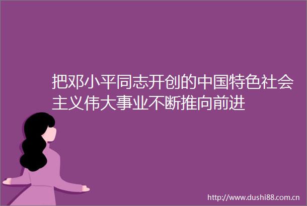 把邓小平同志开创的特色社会主义伟大事业不断推向前进