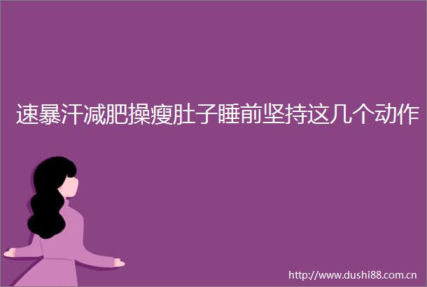 速暴汗减肥操瘦肚子睡前坚持这几个动作