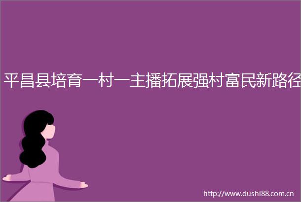 平昌县培育一村一主播拓展强村富民新路径