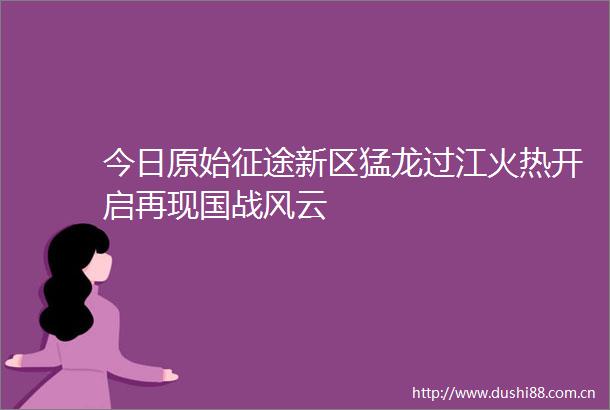 今日原始征途新区猛龙过江火热开启再现国战风云