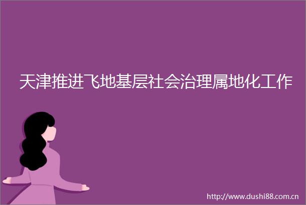 天津推进飞地基层社会治理属地化工作