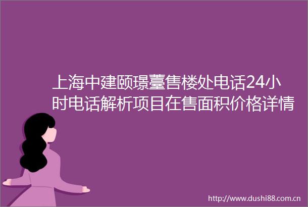 上海中建颐璟薹售楼处电话24小时电话解析项目在售面积价格详情