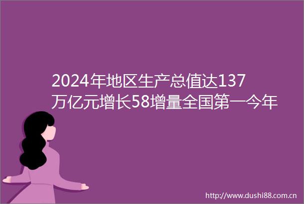 2024年地区生产总值达137万亿元增长58增量全国第一今年的省工作报告公布了这一令人振奋的成绩