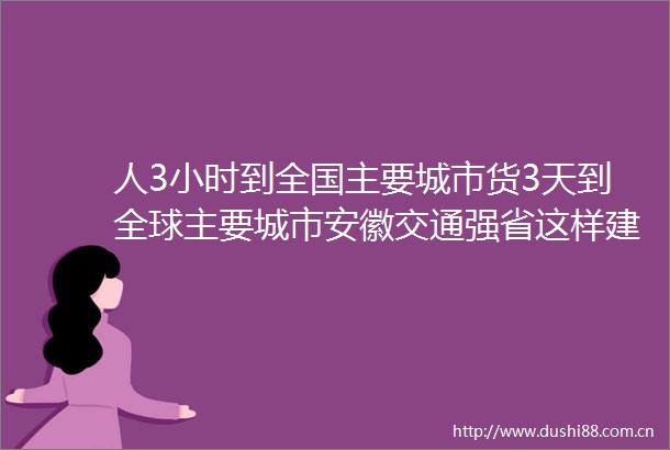 人3小时到全国主要城市货3天到全球主要城市安徽交通强省这样建