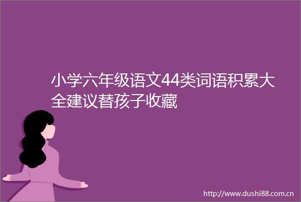 小学六年级语文44类词语积累大全建议替孩子收藏