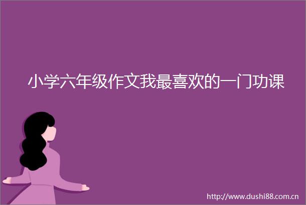 小学六年级作文我最喜欢的一门功课