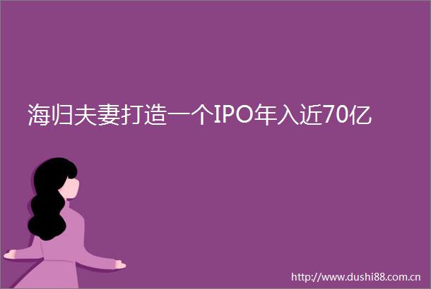 海归夫妻打造一个IPO年入近70亿