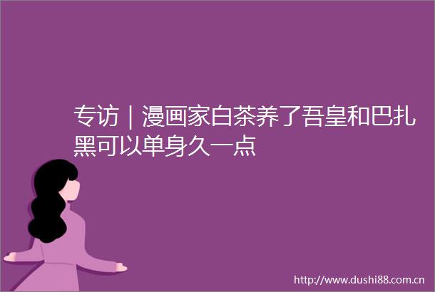 专访｜漫画家白茶养了吾皇和巴扎黑可以单身久一点