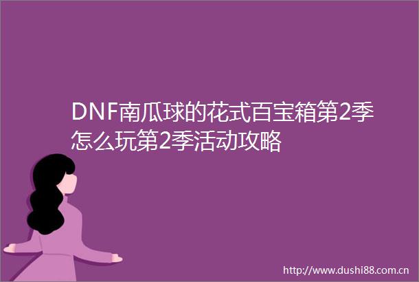 DNF南瓜球的花式百宝箱第2季怎么玩第2季活动攻略