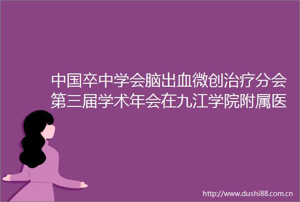 卒中学会脑出血微创治疗分会第三届学术年会在九江学院附属医院召开