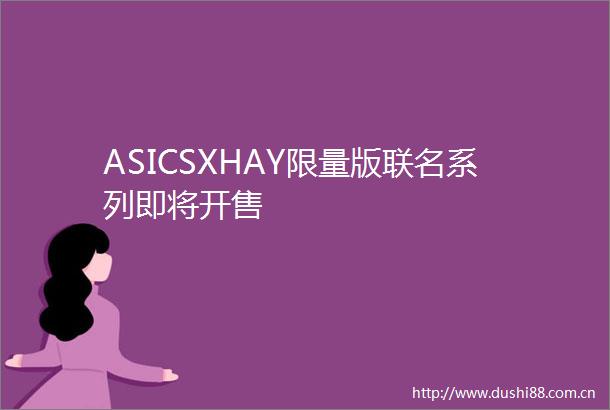 ASICSXHAY限量版联名系列即将开售