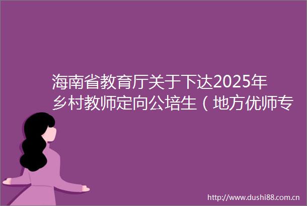 海南省教育厅关于下达2025年乡村教师定向公培生（地方优师专项）招生计划的通知