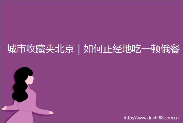 城市收藏夹北京｜如何正经地吃一顿俄餐