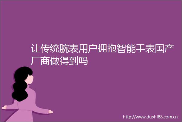 让传统腕表用户拥抱智能手表国产厂商做得到吗