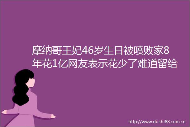 摩纳哥王妃46岁生日被喷败家8年花1亿网友表示花少了难道留给亲王情妇