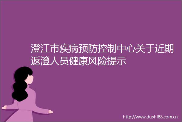 澄江市疾病预防控制中心关于近期返澄人员健康风险提示