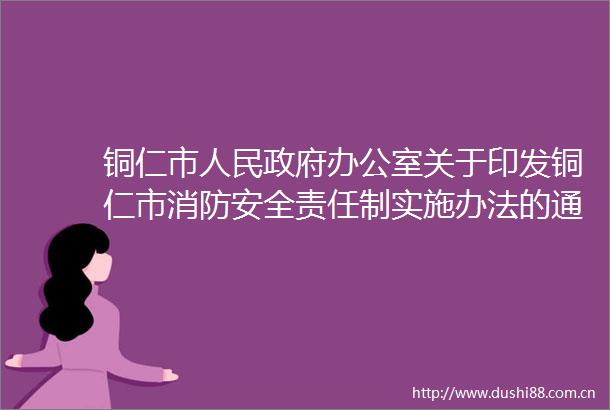 铜仁市办公室关于印发铜仁市消防安全责任制实施办法的通知（铜府办发〔2022〕43号）