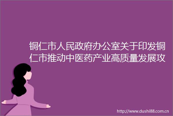 铜仁市办公室关于印发铜仁市推动中医药产业高质量发展攻坚行动计划（20232030年）的通知