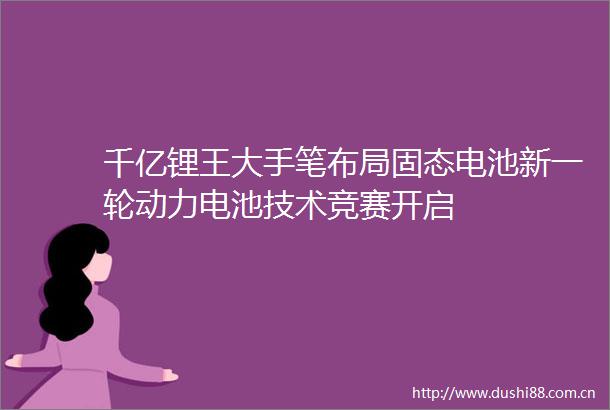 千亿锂王大手笔布局固态电池新一轮动力电池技术竞赛开启