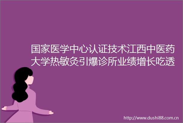 医学中心认证技术江西中医药大学热敏灸引爆诊所业绩增长吃透未来10年中医客流