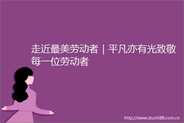 走近最美劳动者｜平凡亦有光致敬每一位劳动者