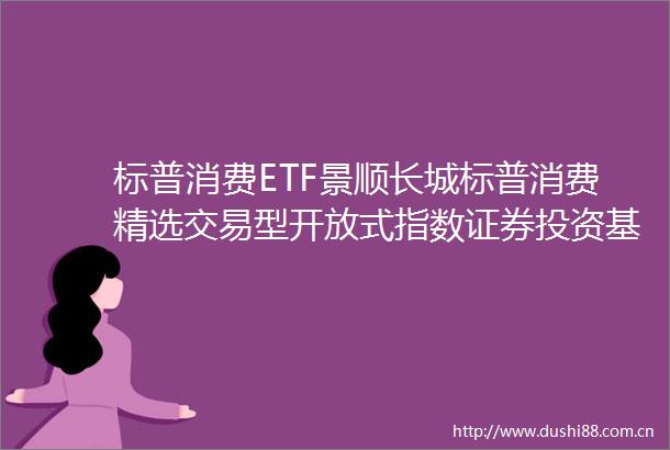 标普消费ETF景顺长城标普消费精选交易型开放式指数证券投资基金（QDII）2024年第2号更新招募说明书