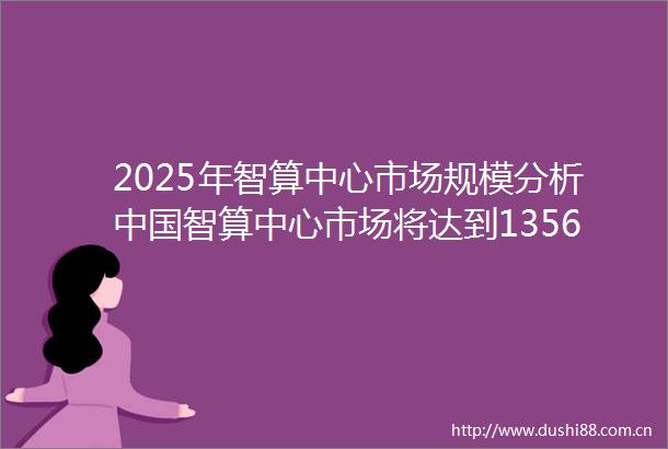 2025年智算中心市场规模分析智算中心市场将达到1356亿元