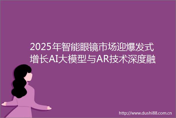 2025年智能眼镜市场迎爆发式增长AI大模型与AR技术深度融合成核心驱动力