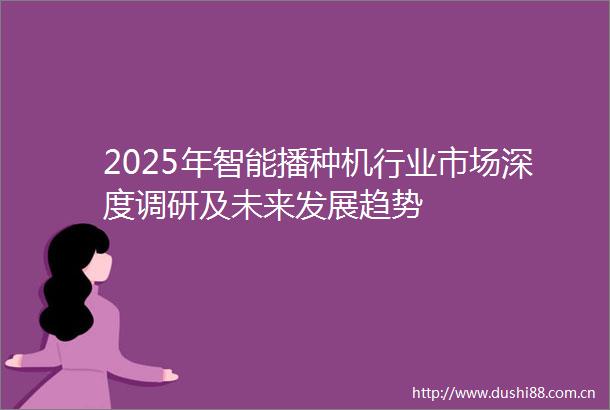 2025年智能播种机行业市场深度调研及未来发展趋势