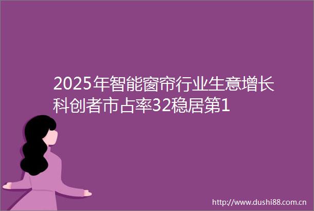 2025年智能窗帘行业生意增长科创者市占率32稳居第1