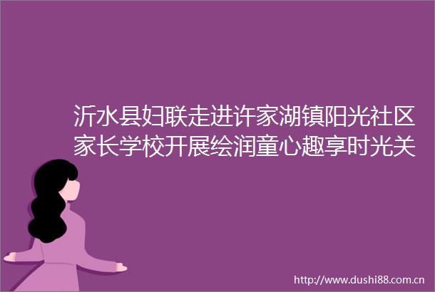 沂水县妇联走进许家湖镇阳光社区家长学校开展绘润童心趣享时光关爱活动