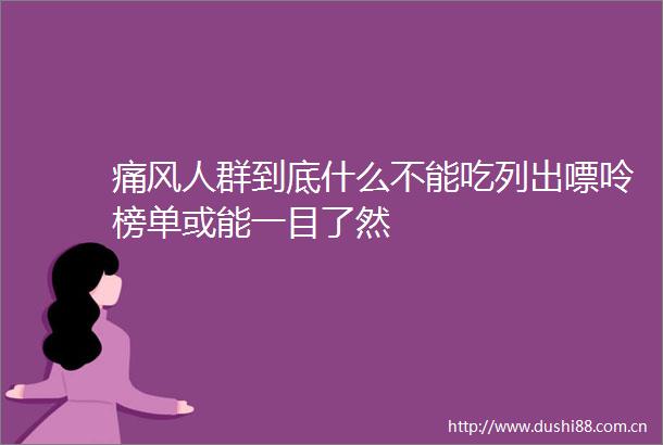 痛风人群到底什么不能吃列出嘌呤榜单或能一目了然