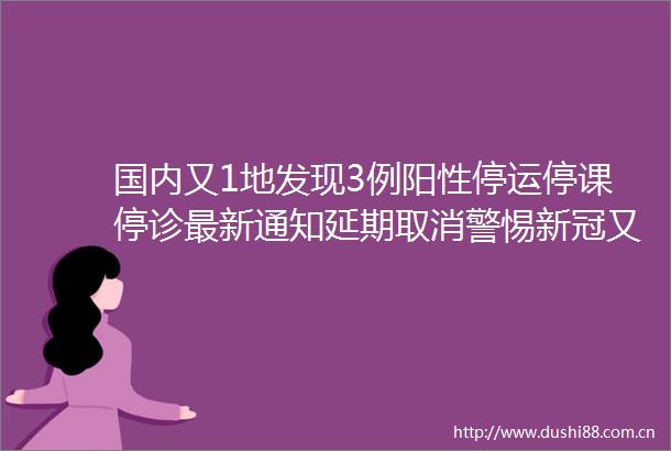 国内又1地发现3例阳性停运停课停诊最新通知延期取消警惕新冠又现新型变异株→