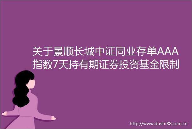 关于景顺长城中证同业存单AAA指数7天持有期证券投资基金限制壹仟万元以上申购（含日常申购和定期定额投资）业务的公告