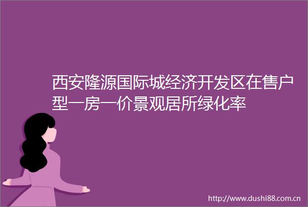 西安隆源国际城经济开发区在售户型一房一价景观居所绿化率
