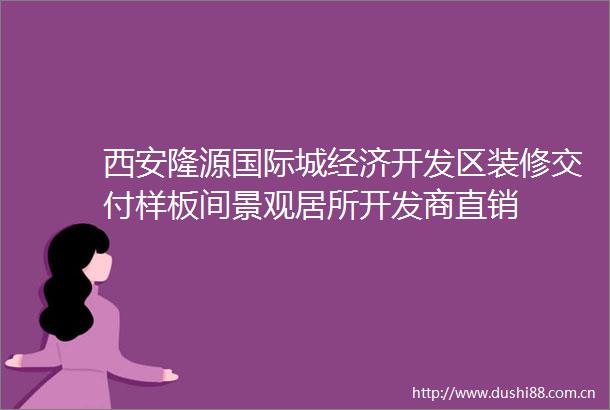 西安隆源国际城经济开发区装修交付样板间景观居所开发商直销