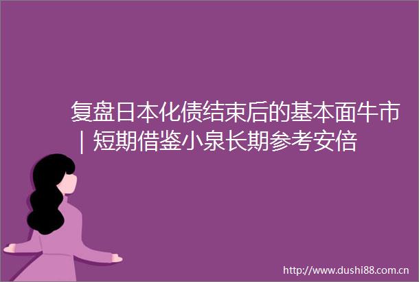 复盘化债结束后的基本面牛市｜短期借鉴小泉长期参考安倍