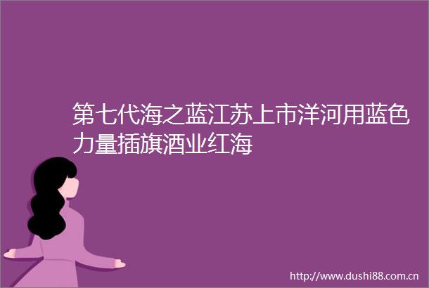 第七代海之蓝江苏上市洋河用蓝色力量插旗酒业红海