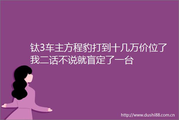 钛3车主方程豹打到十几万价位了我二话不说就盲定了一台