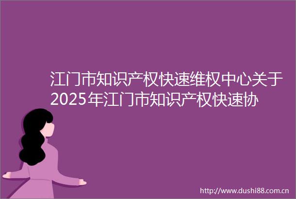 江门市知识产权快速维权中心关于2025年江门市知识产权快速协同保护能力提升项目的采购公告