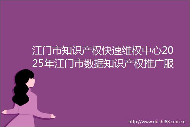 江门市知识产权快速维权中心2025年江门市数据知识产权推广服务项目采购公告