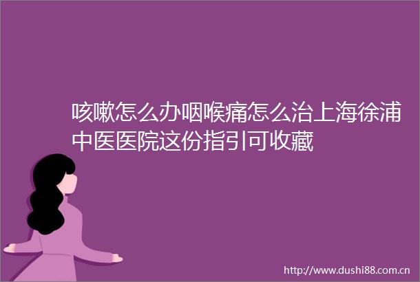 咳嗽怎么办咽喉痛怎么治上海徐浦中医医院这份指引可收藏