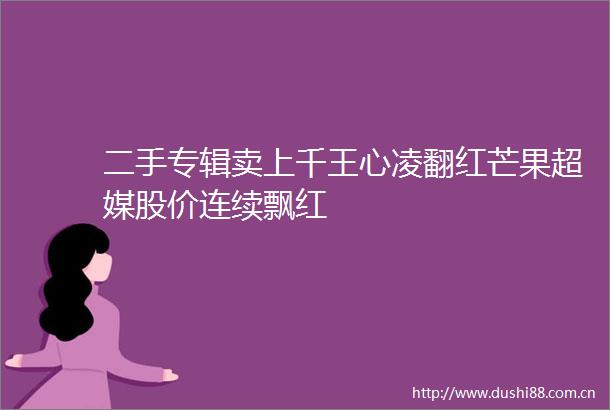 二手专辑卖上千王心凌翻红芒果超媒股价连续飘红