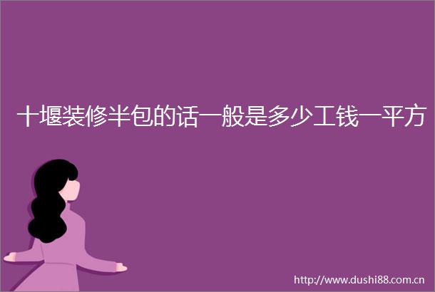 十堰装修半包的话一般是多少工钱一平方