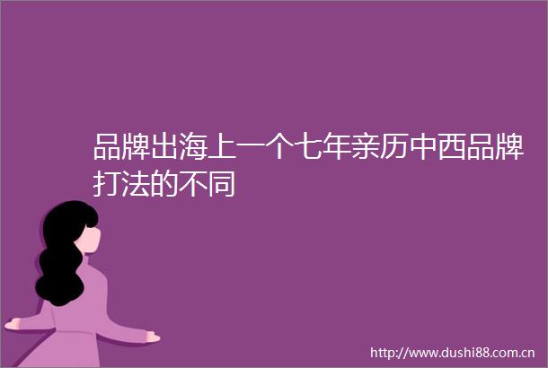 品牌出海上一个七年亲历中西品牌打法的不同